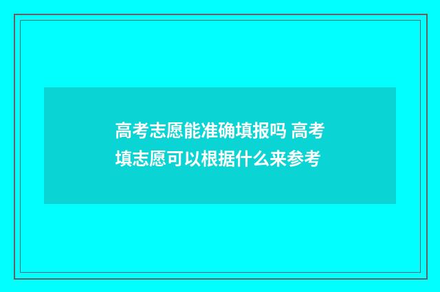 高考志愿能准确填报吗 高考填志愿可以根据什么来参考