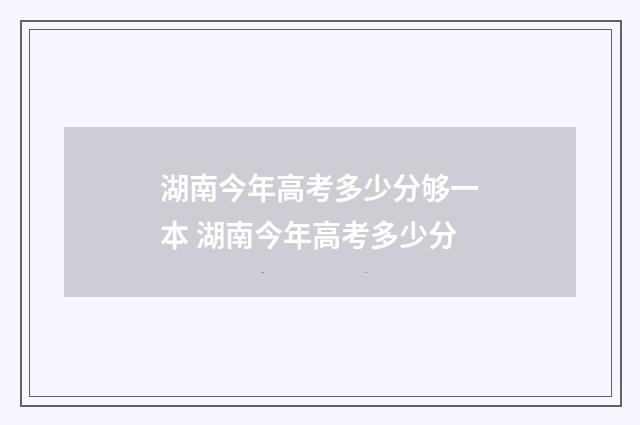 湖南今年高考多少分够一本 湖南今年高考多少分