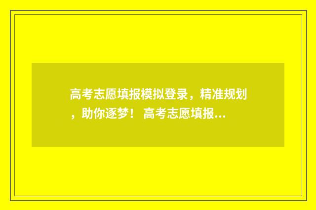 高考志愿填报模拟登录，精准规划，助你逐梦！ 高考志愿填报模板完整版