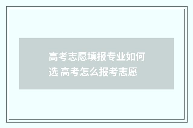 高考志愿填报专业如何选 高考怎么报考志愿