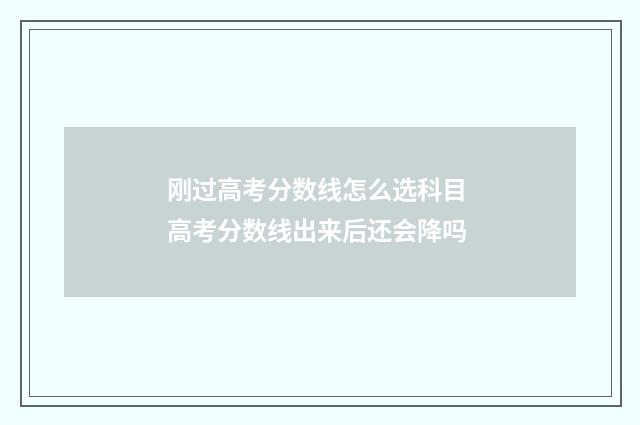 刚过高考分数线怎么选科目 高考分数线出来后还会降吗