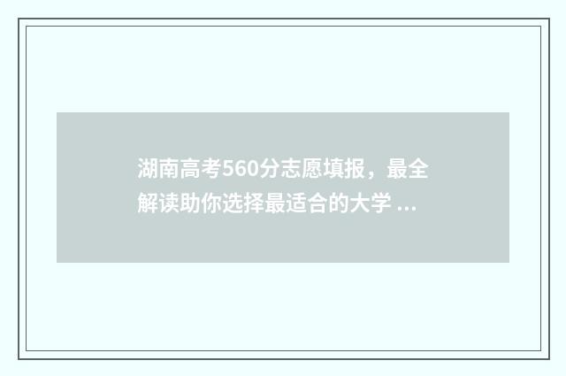 湖南高考560分志愿填报,最全解读助你选择最适合的大学 湖南高考562分算高吗
