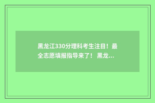 黑龙江330分理科考生注目！最全志愿填报指导来了！ 黑龙江320分理科推荐大学