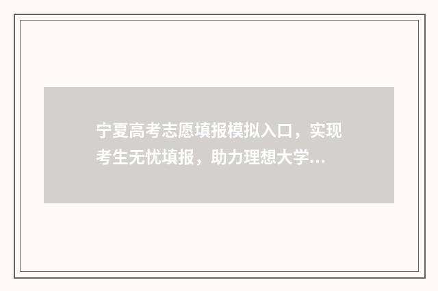 宁夏高考志愿填报模拟入口,实现考生无忧填报,助力理想大学之路! 宁夏高考志愿填报时间2024