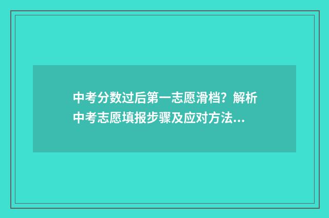 中考分数过后第一志愿滑档？解析中考志愿填报步骤及应对方法 中考分数出来以后是不是就定了学校