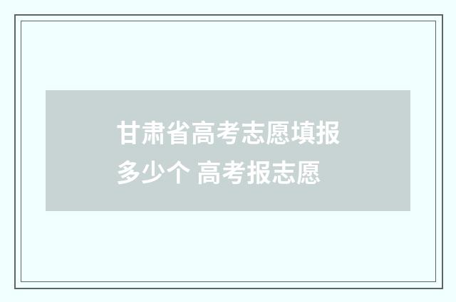 甘肃省高考志愿填报多少个 高考报志愿