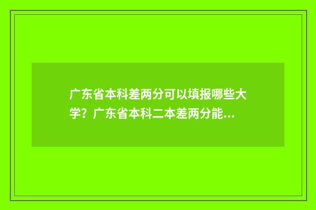 广东省本科差两分可以填报哪些大学？广东省本科二本差两分能上哪些学校？ 广东差本科线多少分可补录