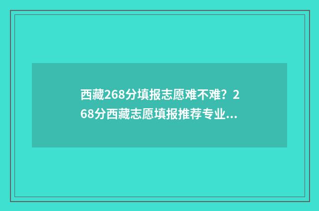 西藏268分填报志愿难不难？268分西藏志愿填报推荐专业 西藏588分能报考学校