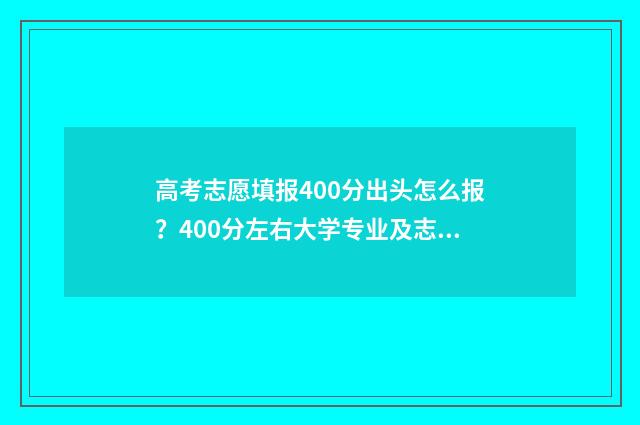 高考志愿填报400分出头怎么报？400分左右大学专业及志愿填报攻略 高考志愿填报40个专业组是什么意思