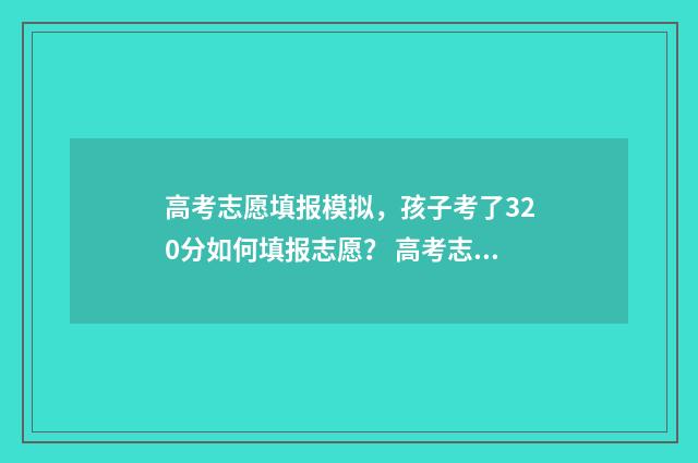高考志愿填报模拟,孩子考了320分如何填报志愿? 高考志愿填报模拟表电子版