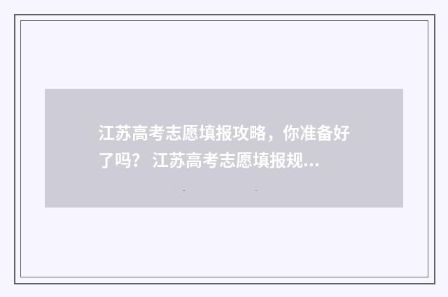 江苏高考志愿填报攻略，你准备好了吗？ 江苏高考志愿填报规则讲解