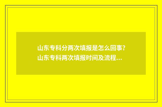 山东专科分两次填报是怎么回事？山东专科两次填报时间及流程 山东2021年专科可以填几个学校