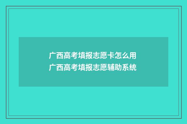 广西高考填报志愿卡怎么用 广西高考填报志愿辅助系统