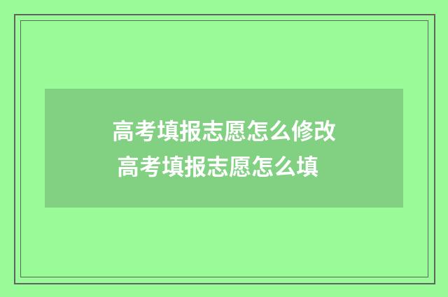 高考填报志愿怎么修改 高考填报志愿怎么填