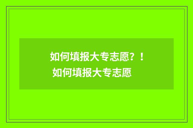 如何填报大专志愿？！ 如何填报大专志愿
