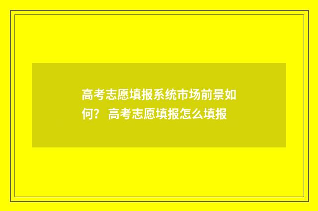 高考志愿填报系统市场前景如何？ 高考志愿填报怎么填报