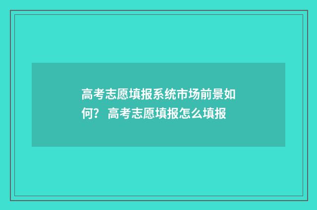 高考志愿填报系统市场前景如何？ 高考志愿填报怎么填报