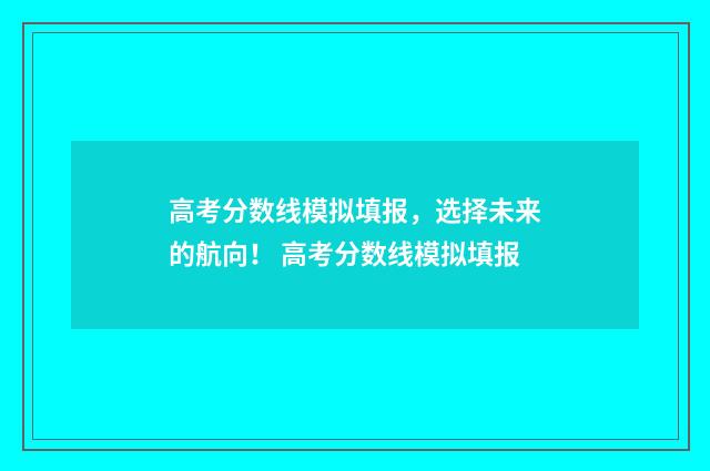 高考分数线模拟填报,选择未来的航向! 高考分数线模拟填报