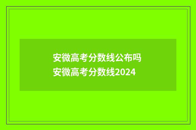 安微高考分数线公布吗 安微高考分数线2024