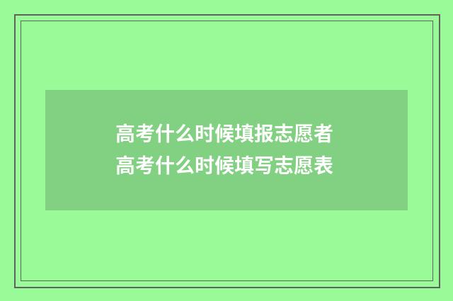 高考什么时候填报志愿者 高考什么时候填写志愿表