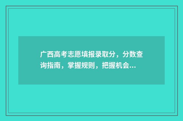 广西高考志愿填报录取分，分数查询指南，掌握规则，把握机会 广西高考志愿填报辅助系统登录