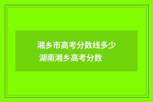 湘乡市高考分数线多少 湖南湘乡高考分数