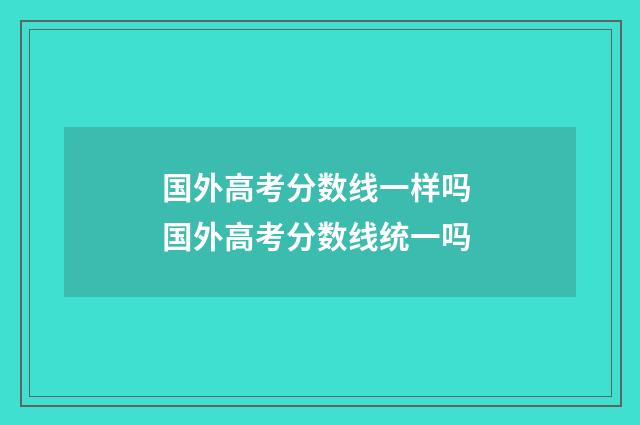 国外高考分数线一样吗 国外高考分数线统一吗
