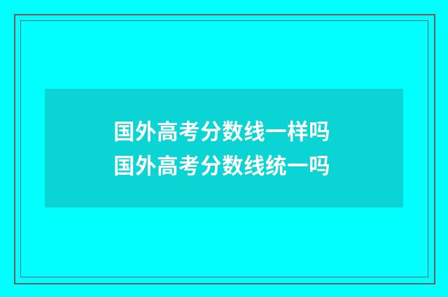 国外高考分数线一样吗 国外高考分数线统一吗
