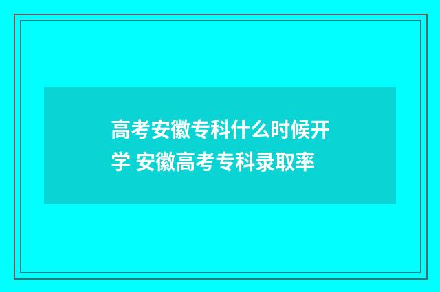 高考安徽专科什么时候开学 安徽高考专科录取率