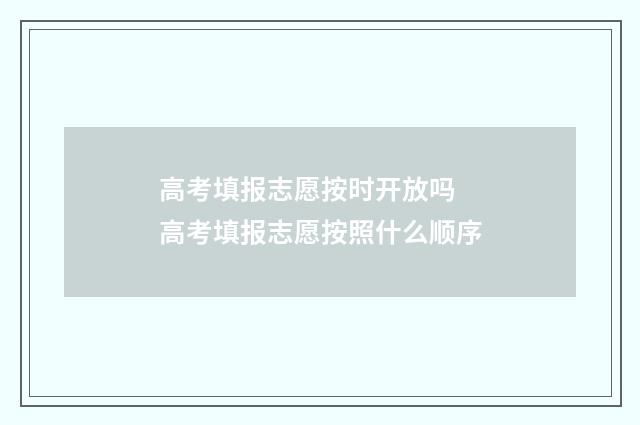 高考填报志愿按时开放吗 高考填报志愿按照什么顺序