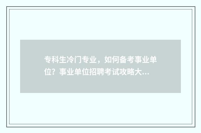 专科生冷门专业，如何备考事业单位？事业单位招聘考试攻略大全 专科冷门但就业好的专业