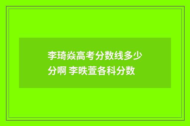 李琦焱高考分数线多少分啊 李昳萱各科分数