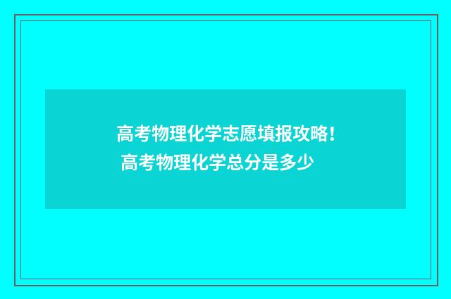 高考物理化学志愿填报攻略! 高考物理化学总分是多少