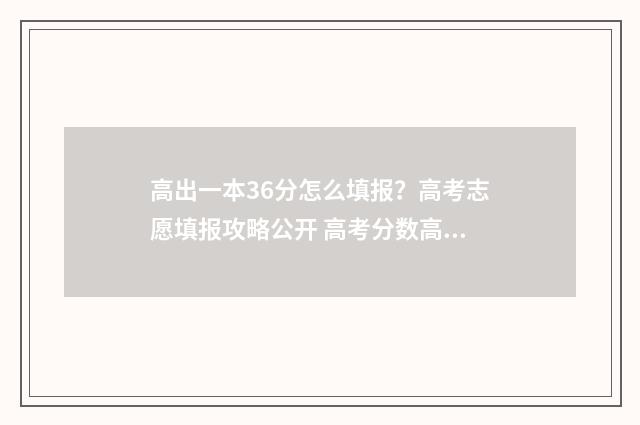 高出一本36分怎么填报?高考志愿填报攻略公开 高考分数高出一本线60分