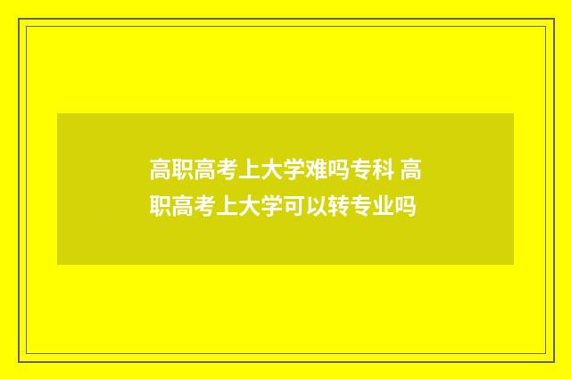 高职高考上大学难吗专科 高职高考上大学可以转专业吗