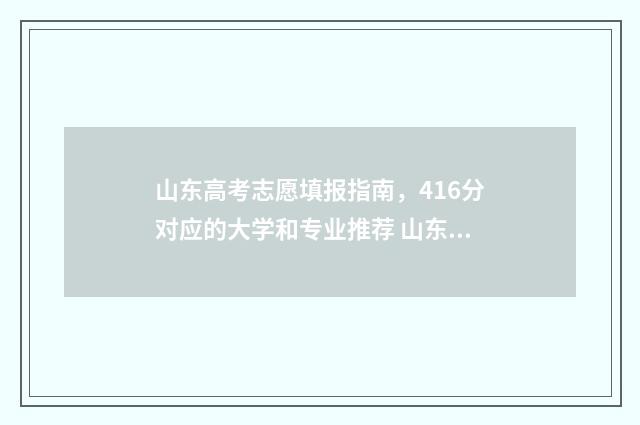 山东高考志愿填报指南，416分对应的大学和专业推荐 山东高考志愿填报