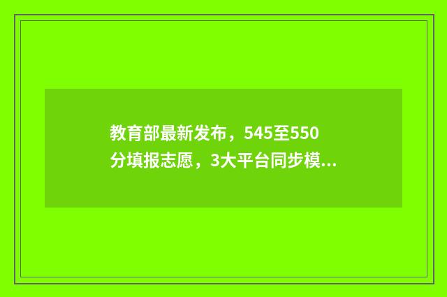 教育部最新发布，545至550分填报志愿，3大平台同步模拟填报 教育部最新发布!安徽3地入选