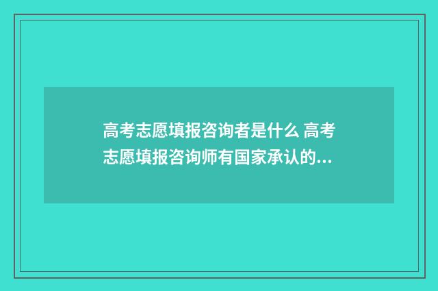 高考志愿填报咨询者是什么 高考志愿填报咨询师有国家承认的证明吗