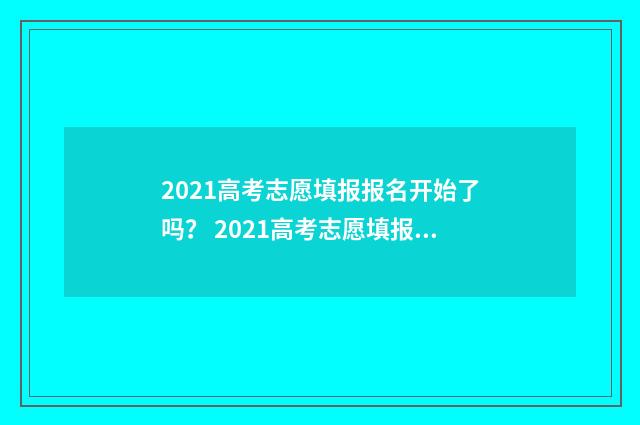 2021高考志愿填报报名开始了吗? 2021高考志愿填报几次