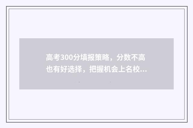 高考300分填报策略，分数不高也有好选择，把握机会上名校！ 高考300分是什么