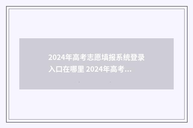 2024年高考志愿填报系统登录入口在哪里 2024年高考志愿填报时间