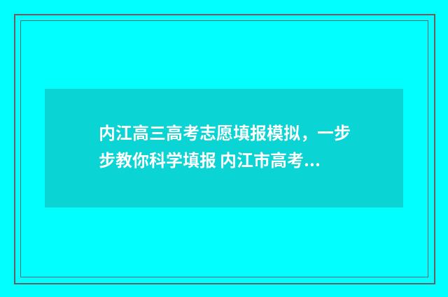 内江高三高考志愿填报模拟，一步步教你科学填报 内江市高考2021