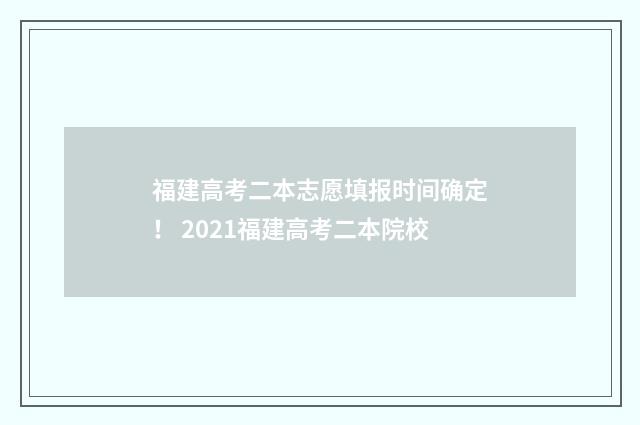 福建高考二本志愿填报时间确定! 2021福建高考二本院校