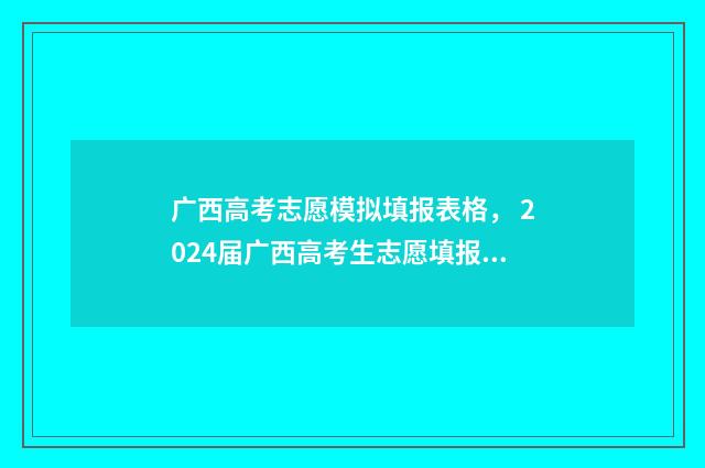 广西高考志愿模拟填报表格， 2024届广西高考生志愿填报神器 广西高考志愿模式