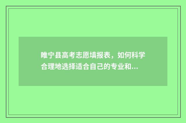 睢宁县高考志愿填报表，如何科学合理地选择适合自己的专业和学校？ 睢宁县高考志愿填报表