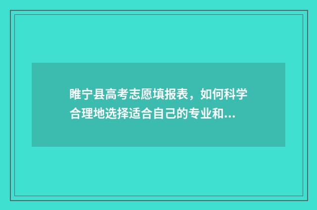 睢宁县高考志愿填报表，如何科学合理地选择适合自己的专业和学校？ 睢宁县高考志愿填报表
