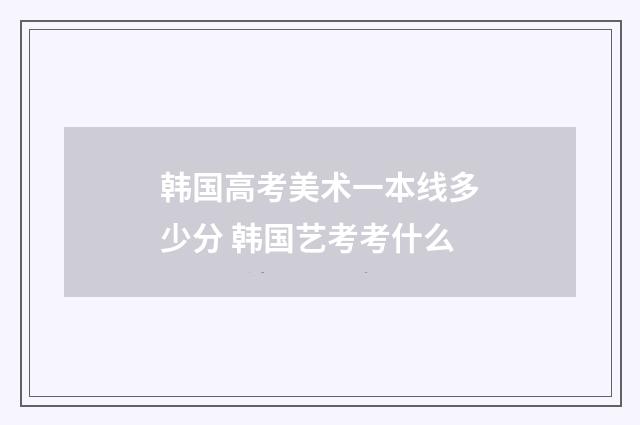 韩国高考美术一本线多少分 韩国艺考考什么