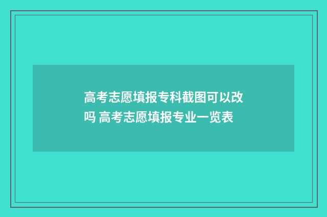 高考志愿填报专科截图可以改吗 高考志愿填报专业一览表