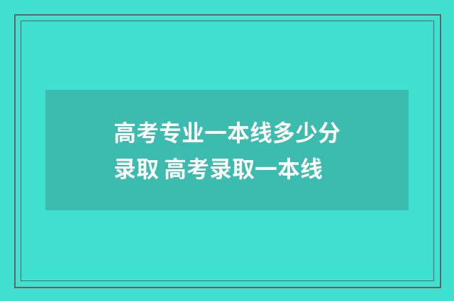 高考专业一本线多少分录取 高考录取一本线