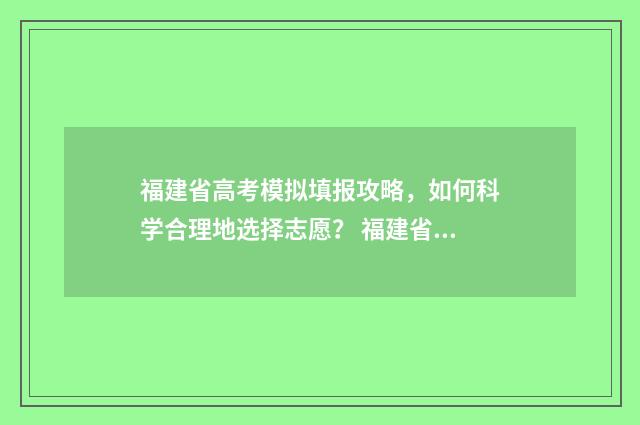 福建省高考模拟填报攻略，如何科学合理地选择志愿？ 福建省高考模拟填报志愿入口